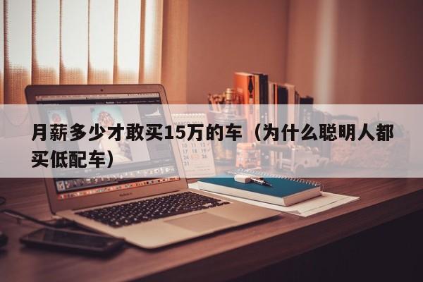 月薪多少才敢买15万的车（为什么聪明人都买低配车）