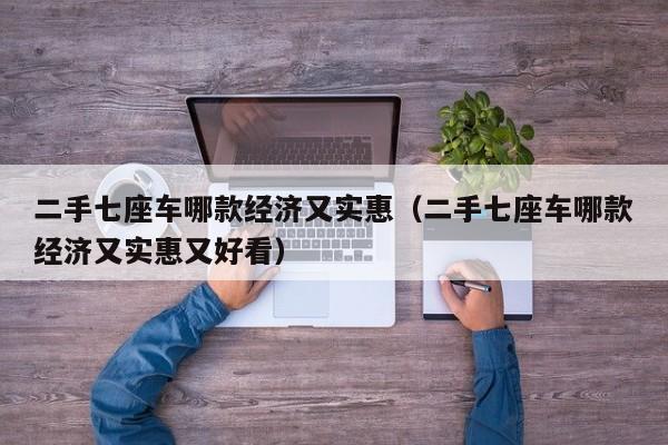 二手七座车哪款经济又实惠（二手七座车哪款经济又实惠又好看）