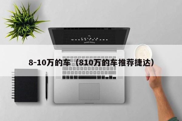 8-10万的车（810万的车推荐捷达）