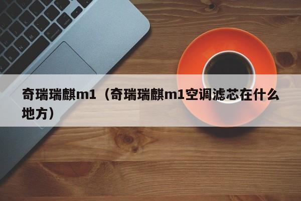 奇瑞瑞麒m1（奇瑞瑞麒m1空调滤芯在什么地方）