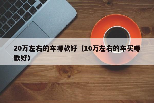 20万左右的车哪款好（10万左右的车买哪款好）