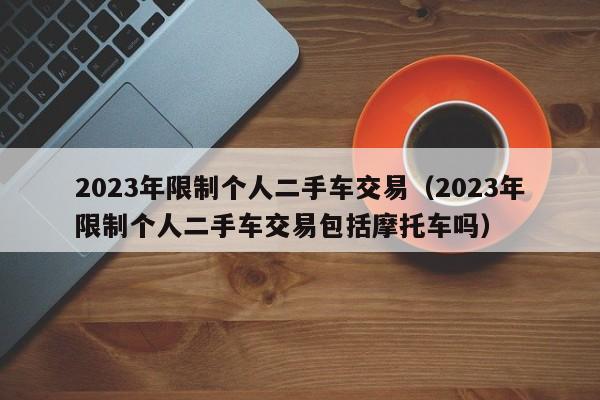 2023年限制个人二手车交易（2023年限制个人二手车交易包括摩托车吗）