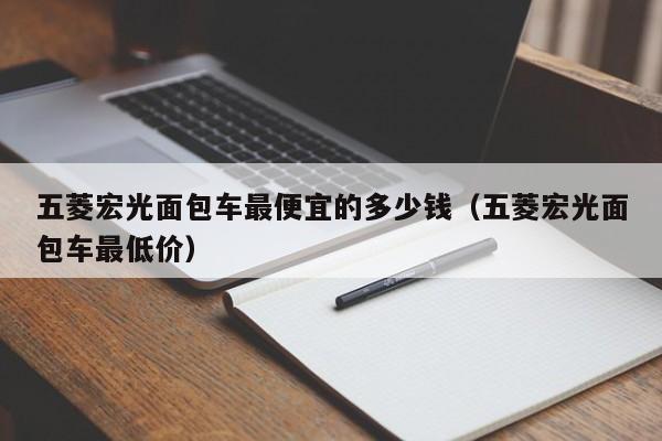 五菱宏光面包车最便宜的多少钱（五菱宏光面包车最低价）