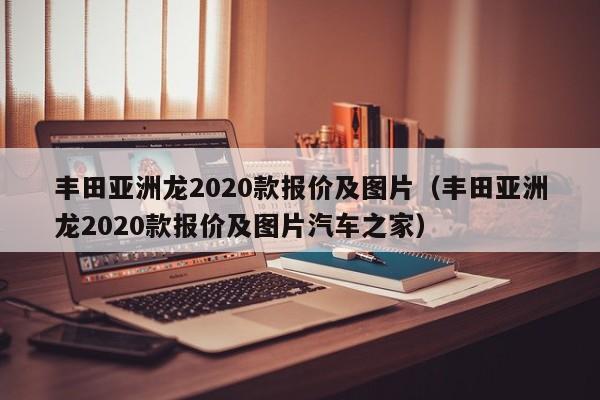 丰田亚洲龙2020款报价及图片（丰田亚洲龙2020款报价及图片汽车之家）