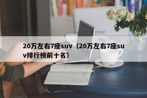 20万左右7座suv（20万左右7座suv排行榜前十名）
