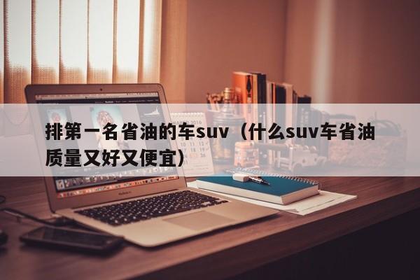 排第一名省油的车suv（什么suv车省油质量又好又便宜）