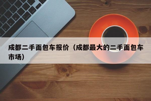 成都二手面包车报价（成都最大的二手面包车市场）