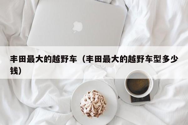 丰田最大的越野车（丰田最大的越野车型多少钱）