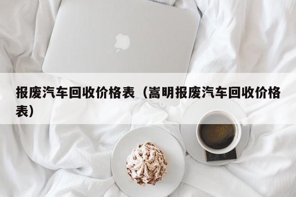 报废汽车回收价格表（嵩明报废汽车回收价格表）