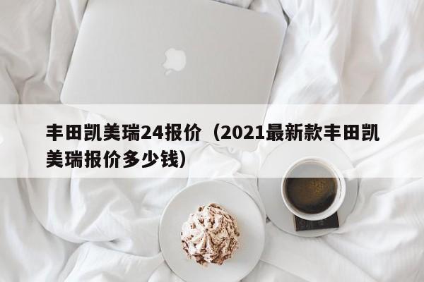 丰田凯美瑞24报价（2021最新款丰田凯美瑞报价多少钱）