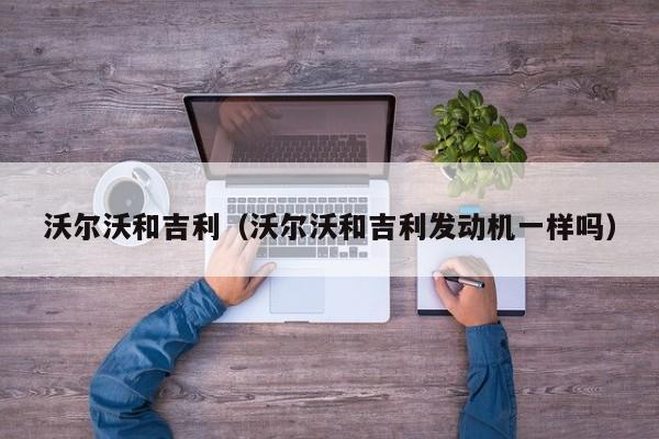 沃尔沃和吉利（沃尔沃和吉利发动机一样吗）