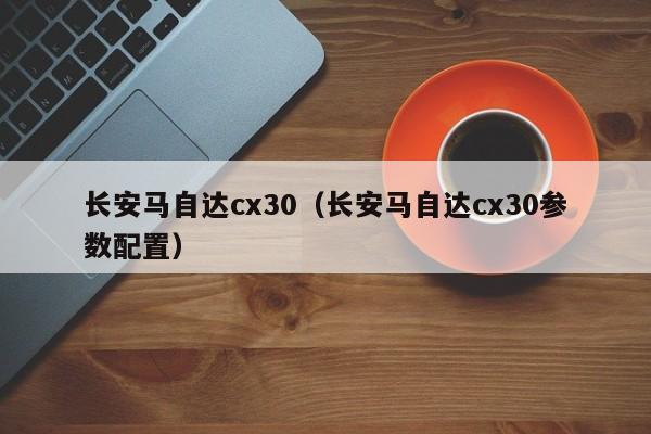 长安马自达cx30（长安马自达cx30参数配置）