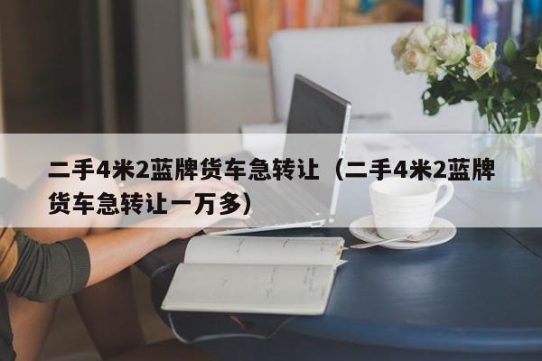 二手4米2蓝牌货车急转让（二手4米2蓝牌货车急转让一万多）