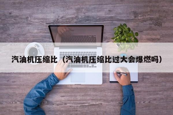 汽油机压缩比（汽油机压缩比过大会爆燃吗）