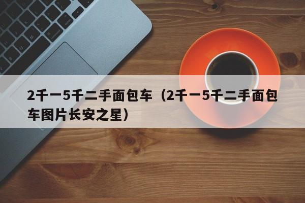 2千一5千二手面包车（2千一5千二手面包车图片长安之星）