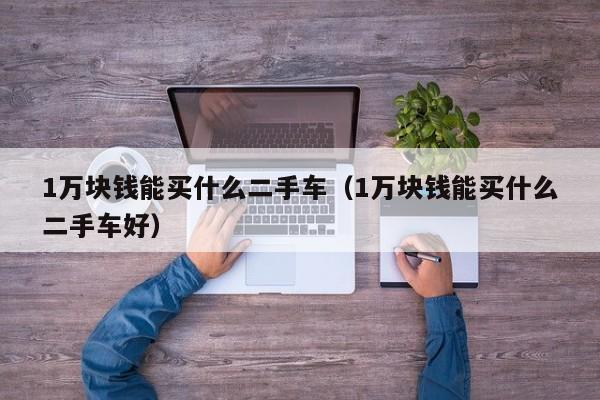 1万块钱能买什么二手车（1万块钱能买什么二手车好）