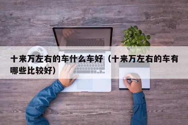 十来万左右的车什么车好（十来万左右的车有哪些比较好）