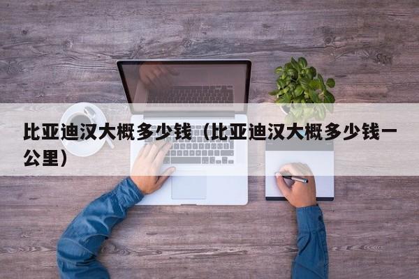 比亚迪汉大概多少钱（比亚迪汉大概多少钱一公里）