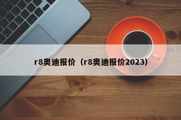 r8奥迪报价（r8奥迪报价2023）