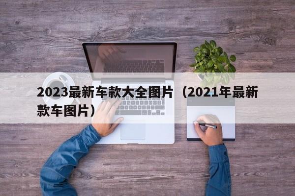 2023最新车款大全图片（2021年最新款车图片）