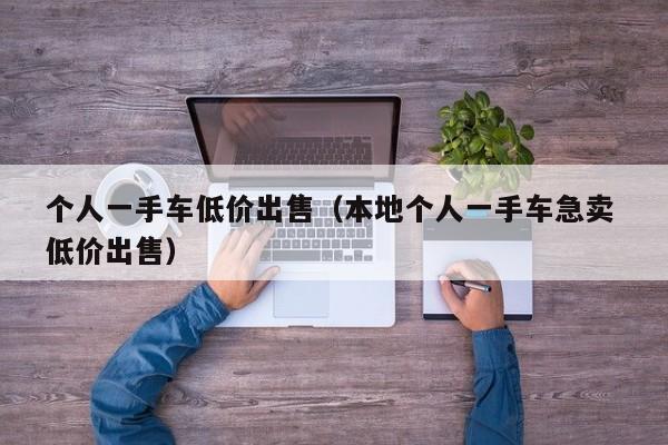 个人一手车低价出售（本地个人一手车急卖 低价出售）