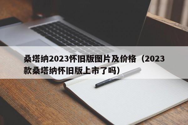桑塔纳2023怀旧版图片及价格（2023款桑塔纳怀旧版上市了吗）