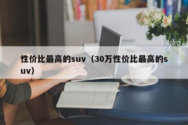 性价比最高的suv（30万性价比最高的suv）