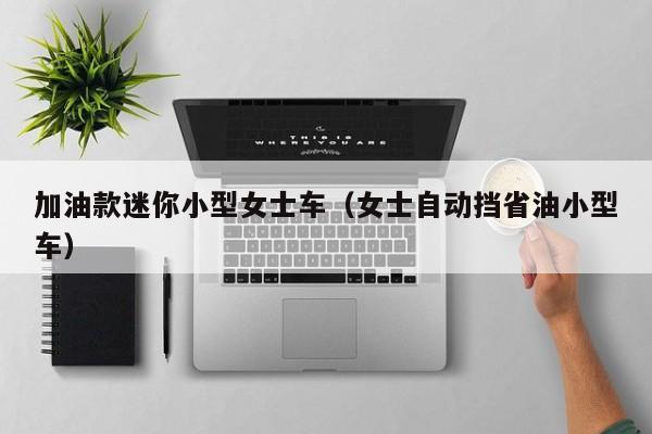 加油款迷你小型女士车（女士自动挡省油小型车）