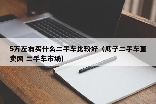 5万左右买什么二手车比较好（瓜子二手车直卖网 二手车市场）