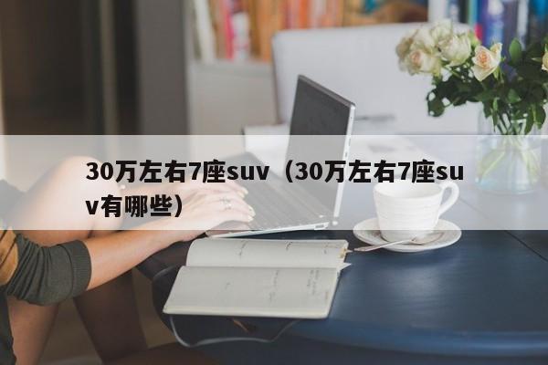 30万左右7座suv（30万左右7座suv有哪些）