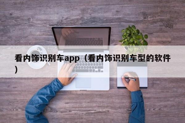 看内饰识别车app（看内饰识别车型的软件）