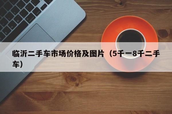 临沂二手车市场价格及图片（5千一8千二手车）