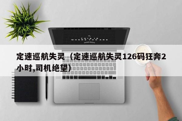定速巡航失灵（定速巡航失灵126码狂奔2小时,司机绝望）