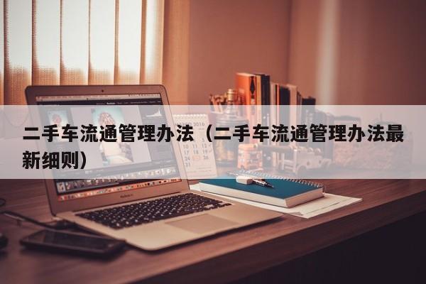 二手车流通管理办法（二手车流通管理办法最新细则）