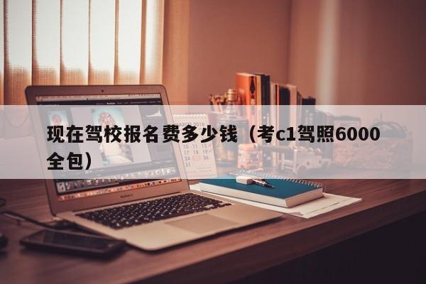 现在驾校报名费多少钱（考c1驾照6000全包）