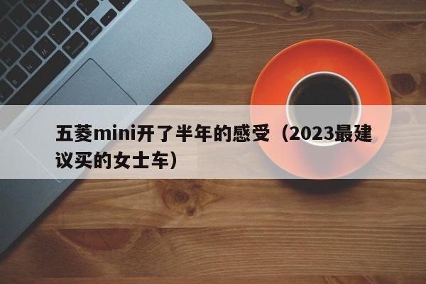 五菱mini开了半年的感受（2023最建议买的女士车）