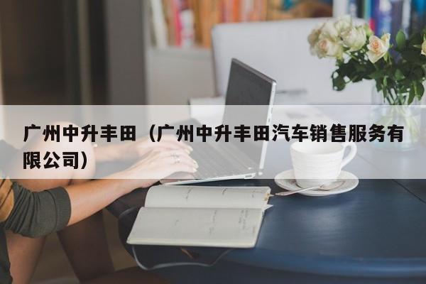 广州中升丰田（广州中升丰田汽车销售服务有限公司）