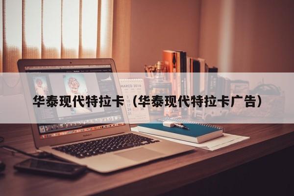 华泰现代特拉卡（华泰现代特拉卡广告）