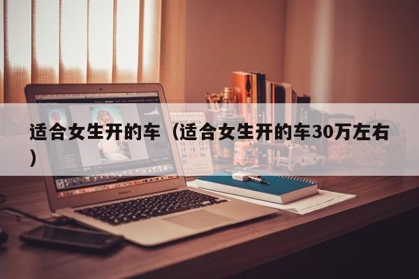 适合女生开的车（适合女生开的车30万左右）