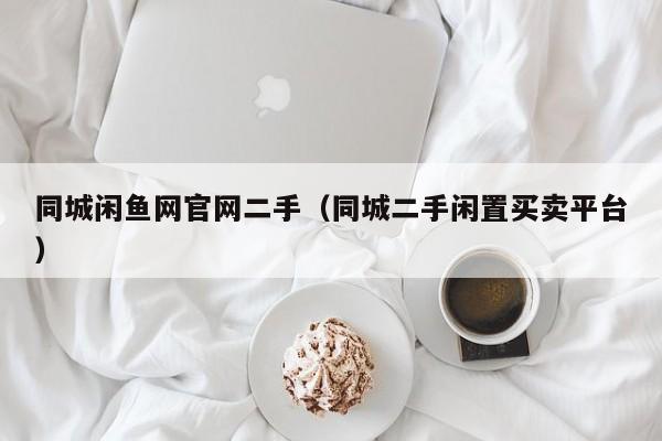 同城闲鱼网官网二手（同城二手闲置买卖平台）