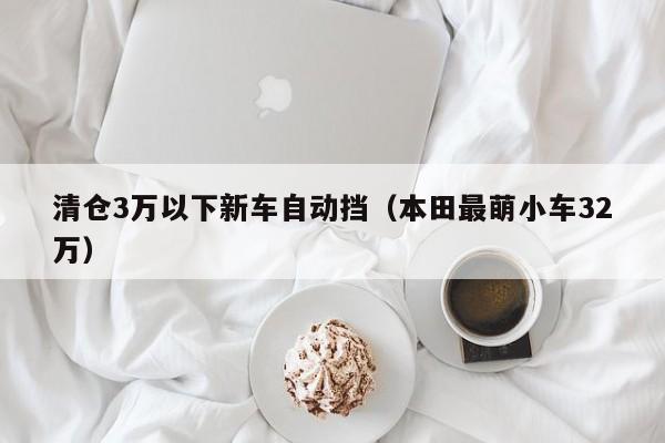 清仓3万以下新车自动挡（本田最萌小车32万）