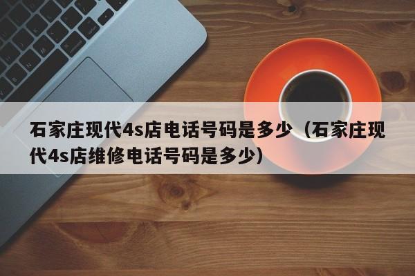 石家庄现代4s店电话号码是多少（石家庄现代4s店维修电话号码是多少）