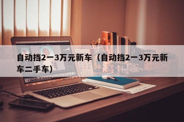 自动挡2一3万元新车（自动挡2一3万元新车二手车）