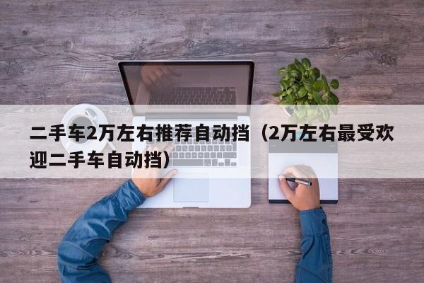 二手车2万左右推荐自动挡（2万左右最受欢迎二手车自动挡）