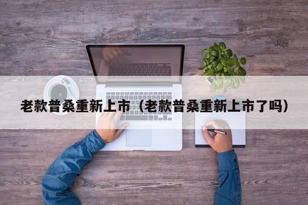 老款普桑重新上市（老款普桑重新上市了吗）