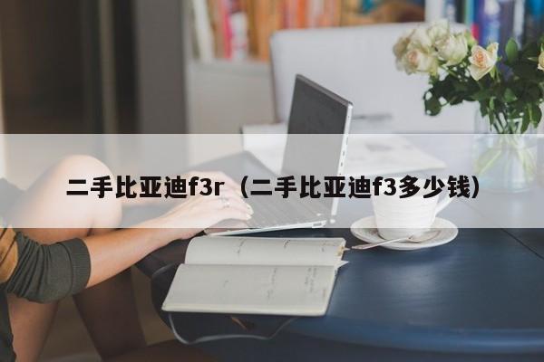 二手比亚迪f3r（二手比亚迪f3多少钱）