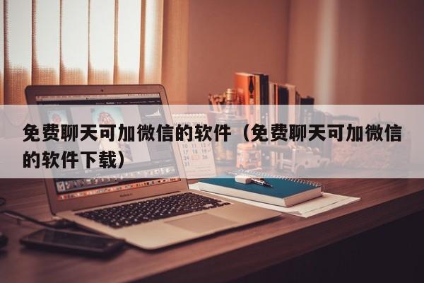 免费聊天可加微信的软件（免费聊天可加微信的软件下载）