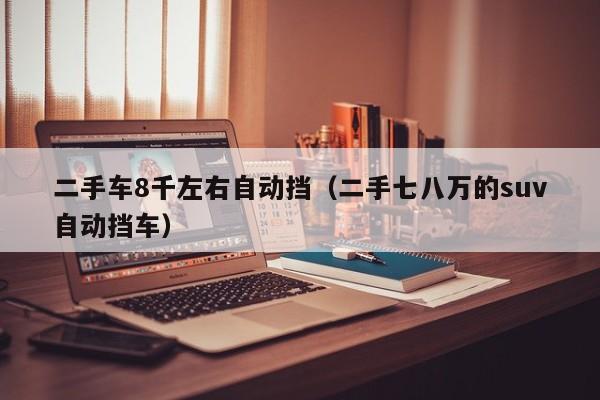 二手车8千左右自动挡（二手七八万的suv自动挡车）