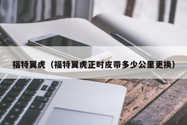 福特翼虎（福特翼虎正时皮带多少公里更换）