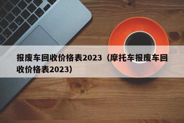 报废车回收价格表2023（摩托车报废车回收价格表2023）